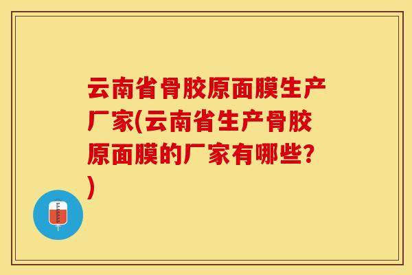 云南省骨胶原面膜生产厂家(云南省生产骨胶原面膜的厂家有哪些？)