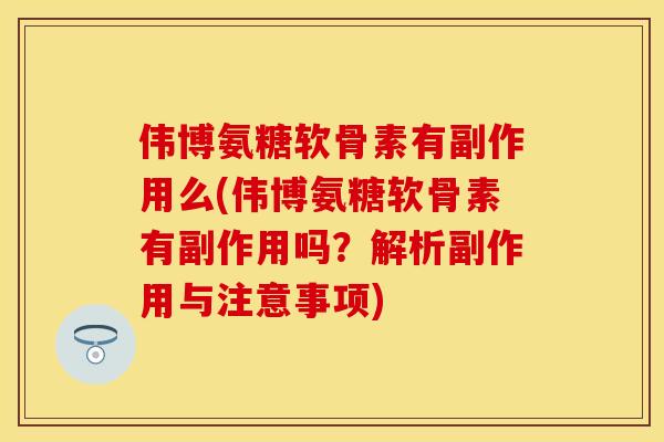 伟博氨糖软骨素有副作用么(伟博氨糖软骨素有副作用吗？解析副作用与注意事项)