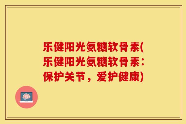 乐健阳光氨糖软骨素(乐健阳光氨糖软骨素：保护关节，爱护健康)