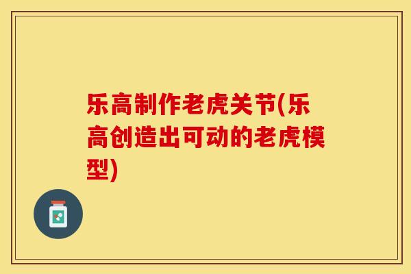 乐高制作老虎关节(乐高创造出可动的老虎模型)