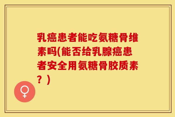 乳癌患者能吃氨糖骨维素吗(能否给乳腺癌患者安全用氨糖骨胶质素？)