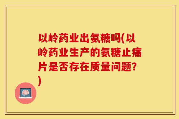 以岭药业出氨糖吗(以岭药业生产的氨糖止痛片是否存在质量问题？)