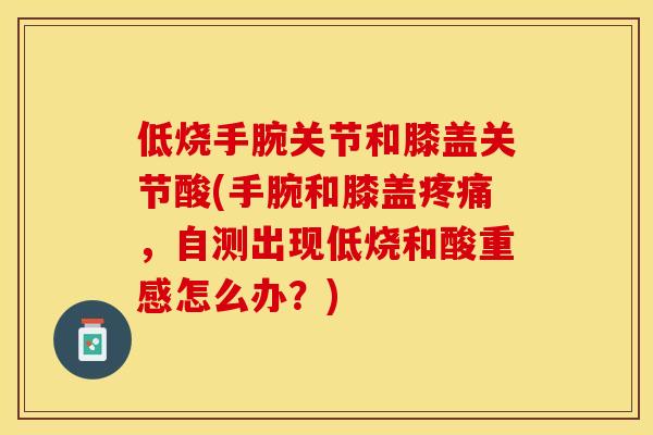 低烧手腕关节和膝盖关节酸(手腕和膝盖疼痛，自测出现低烧和酸重感怎么办？)