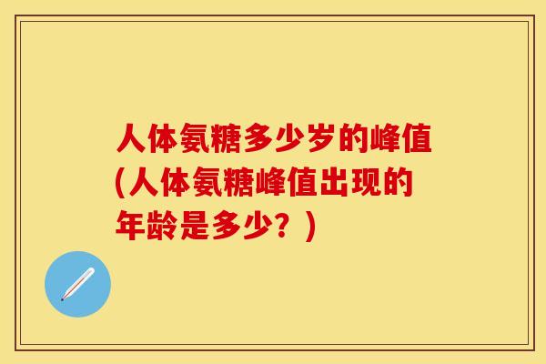 人体氨糖多少岁的峰值(人体氨糖峰值出现的年龄是多少？)