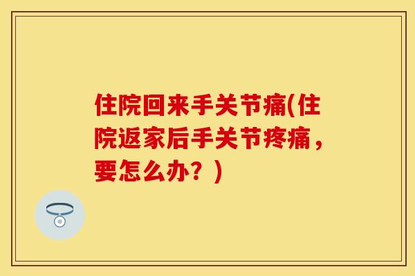 住院回来手关节痛(住院返家后手关节疼痛，要怎么办？)