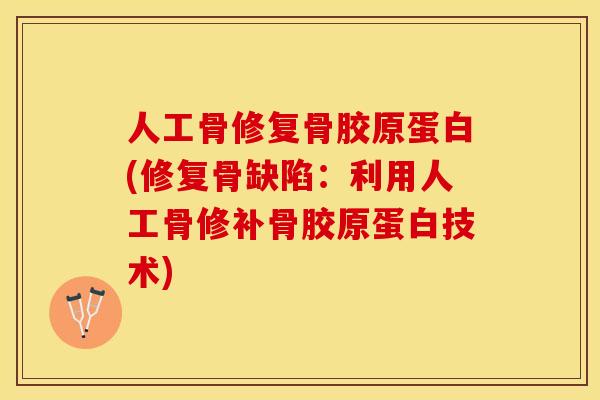 人工骨修复骨胶原蛋白(修复骨缺陷：利用人工骨修补骨胶原蛋白技术)