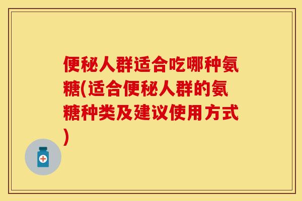 便秘人群适合吃哪种氨糖(适合便秘人群的氨糖种类及建议使用方式)