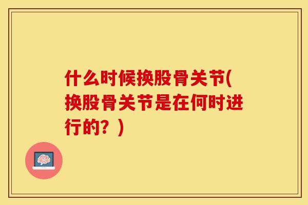 什么时候换股骨关节(换股骨关节是在何时进行的？)