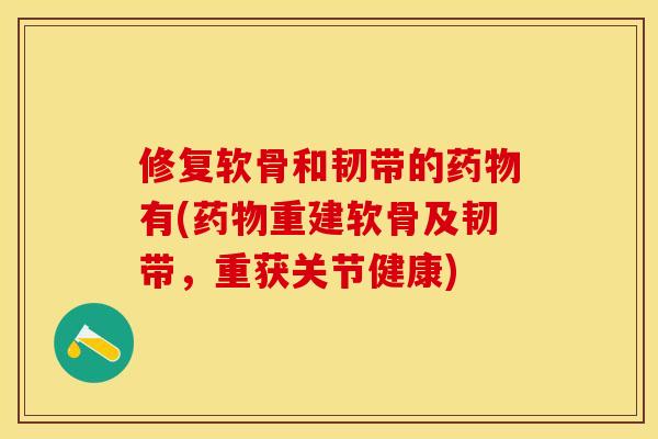 修复软骨和韧带的药物有(药物重建软骨及韧带，重获关节健康)-第1张图片-关节保镖