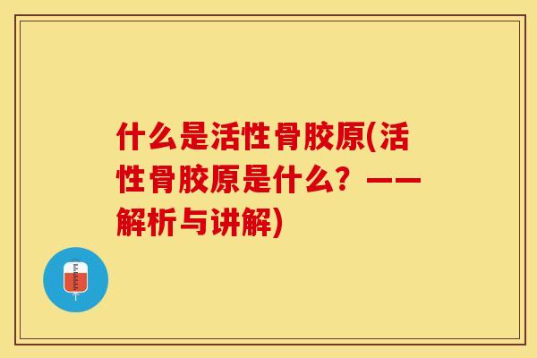什么是活性骨胶原(活性骨胶原是什么？——解析与讲解)