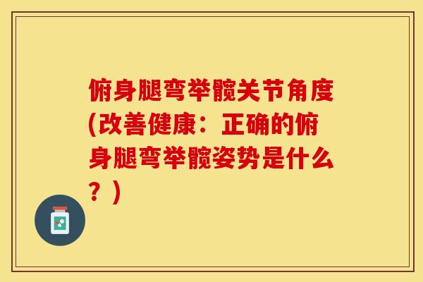 俯身腿弯举髋关节角度(改善健康：正确的俯身腿弯举髋姿势是什么？)
