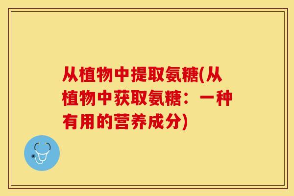 从植物中提取氨糖(从植物中获取氨糖：一种有用的营养成分)