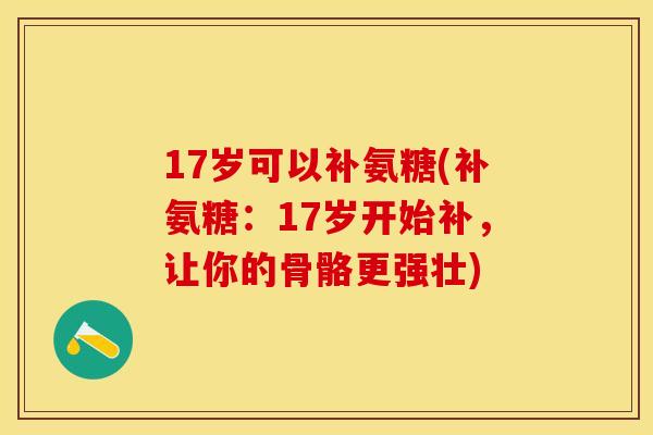 17岁可以补氨糖(补氨糖：17岁开始补，让你的骨骼更强壮)