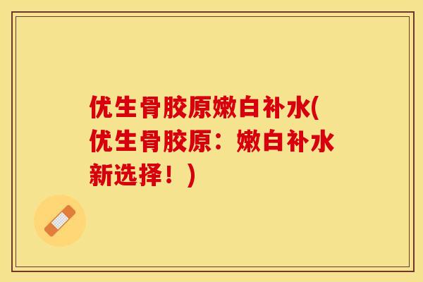 优生骨胶原嫩白补水(优生骨胶原：嫩白补水新选择！)