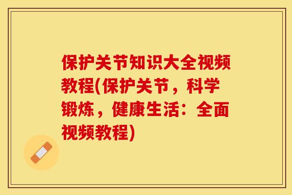 保护关节知识大全视频教程(保护关节，科学锻炼，健康生活：全面视频教程)