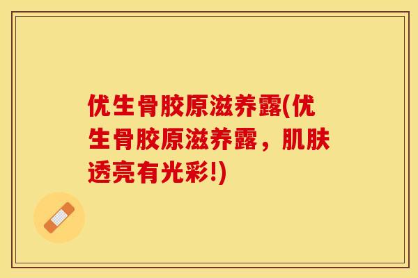 优生骨胶原滋养露(优生骨胶原滋养露，肌肤透亮有光彩!)