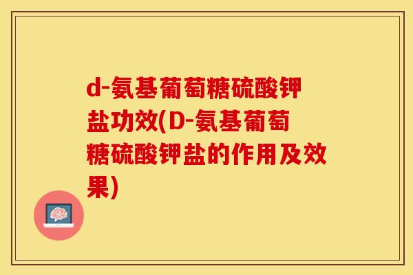 d-氨基葡萄糖硫酸钾盐功效(D-氨基葡萄糖硫酸钾盐的作用及效果)
