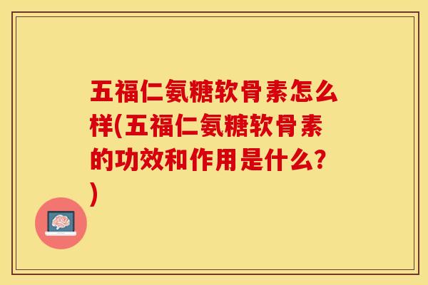 五福仁氨糖软骨素怎么样(五福仁氨糖软骨素的功效和作用是什么？)