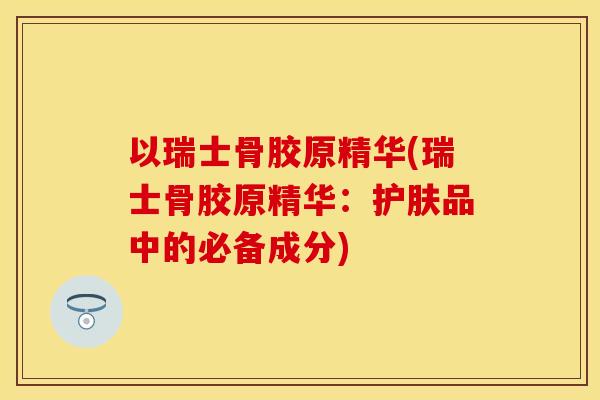 以瑞士骨胶原精华(瑞士骨胶原精华：护肤品中的必备成分)