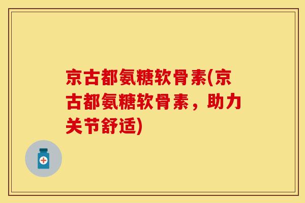 京古都氨糖软骨素(京古都氨糖软骨素，助力关节舒适)