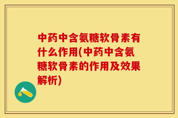 中药中含氨糖软骨素有什么作用(中药中含氨糖软骨素的作用及效果解析)