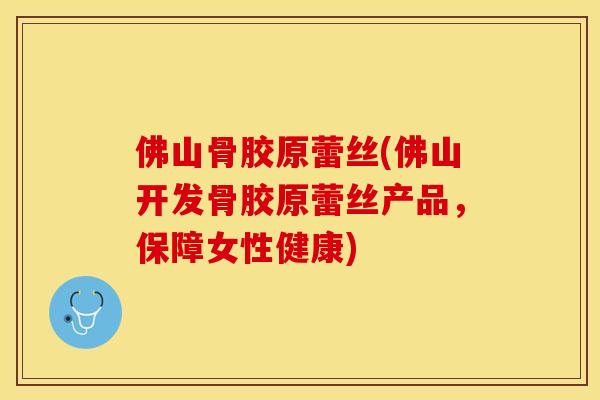 佛山骨胶原蕾丝(佛山开发骨胶原蕾丝产品，保障女性健康)