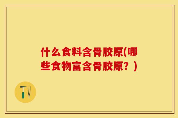 什么食料含骨胶原(哪些食物富含骨胶原？)