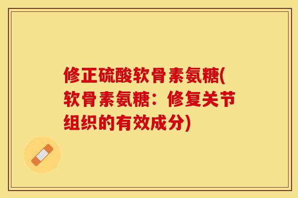 修正硫酸软骨素氨糖(软骨素氨糖：修复关节组织的有效成分)