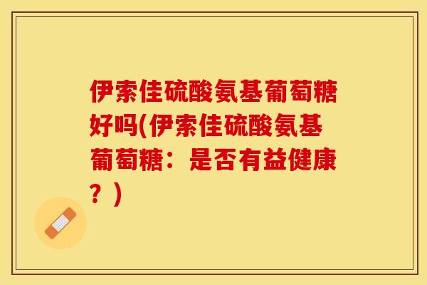 伊索佳硫酸氨基葡萄糖好吗(伊索佳硫酸氨基葡萄糖：是否有益健康？)