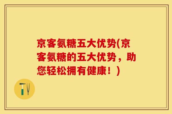 京客氨糖五大优势(京客氨糖的五大优势，助您轻松拥有健康！)