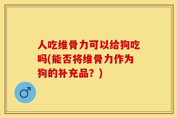 人吃维骨力可以给狗吃吗(能否将维骨力作为狗的补充品？)-第1张图片-关节保镖