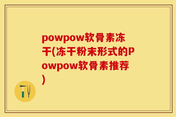 powpow软骨素冻干(冻干粉末形式的Powpow软骨素推荐)