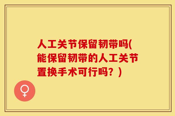 人工关节保留韧带吗(能保留韧带的人工关节置换手术可行吗？)