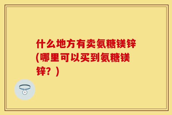 什么地方有卖氨糖镁锌(哪里可以买到氨糖镁锌？)