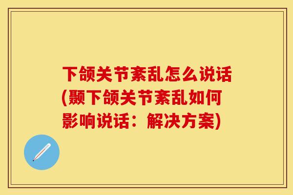 下颌关节紊乱怎么说话(颞下颌关节紊乱如何影响说话：解决方案)