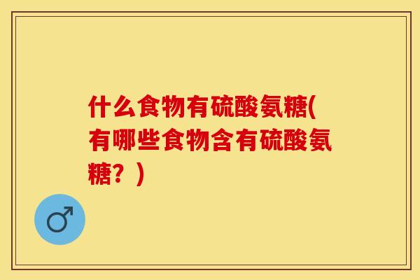 什么食物有硫酸氨糖(有哪些食物含有硫酸氨糖？)