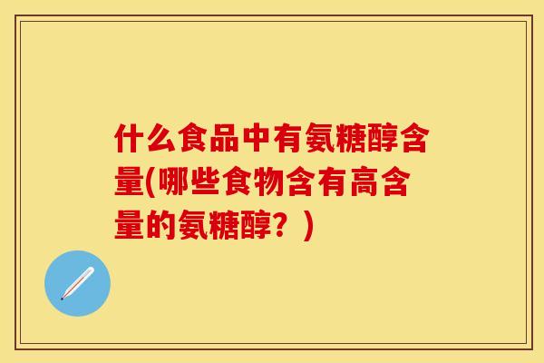 什么食品中有氨糖醇含量(哪些食物含有高含量的氨糖醇？)