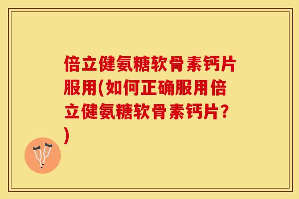 倍立健氨糖软骨素钙片服用(如何正确服用倍立健氨糖软骨素钙片？)