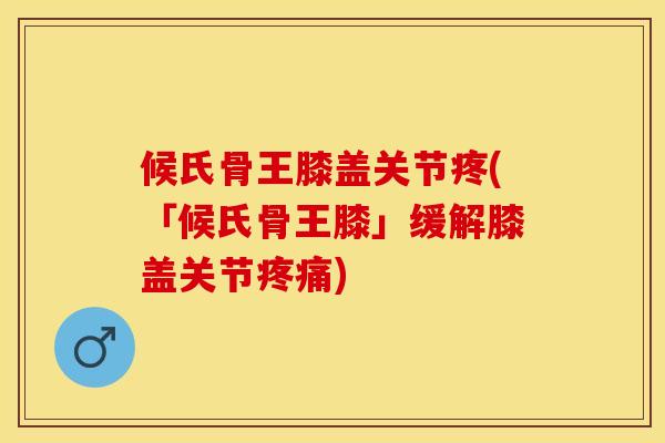 候氏骨王膝盖关节疼(「候氏骨王膝」缓解膝盖关节疼痛)