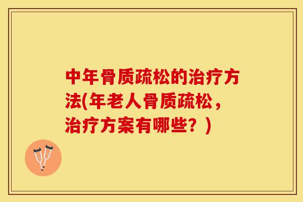 中年骨质疏松的治疗方法(年老人骨质疏松，治疗方案有哪些？)