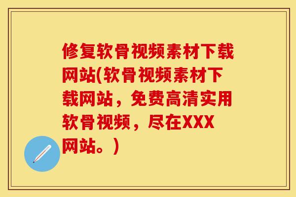 修复软骨视频素材下载网站(软骨视频素材下载网站，免费高清实用软骨视频，尽在XXX网站。)