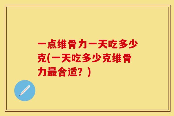 一点维骨力一天吃多少克(一天吃多少克维骨力最合适？)