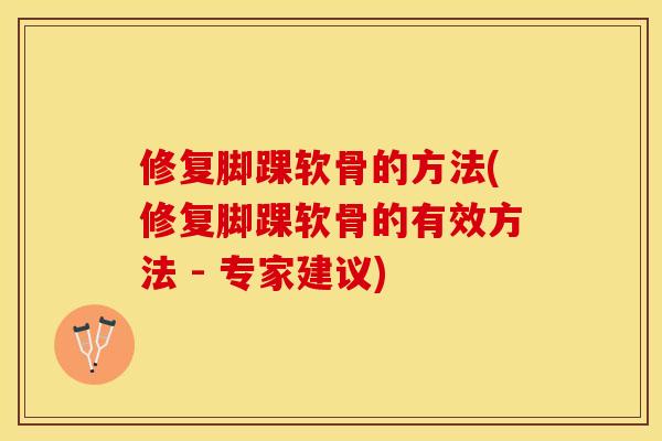 修复脚踝软骨的方法(修复脚踝软骨的有效方法 - 专家建议)
