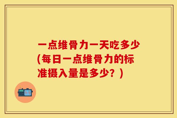 一点维骨力一天吃多少(每日一点维骨力的标准摄入量是多少？)
