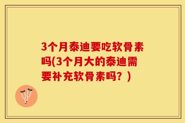 3个月泰迪要吃软骨素吗(3个月大的泰迪需要补充软骨素吗？)