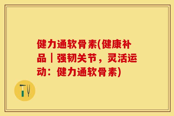 健力通软骨素(健康补品｜强韧关节，灵活运动：健力通软骨素)