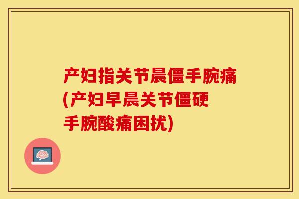 产妇指关节晨僵手腕痛(产妇早晨关节僵硬 手腕酸痛困扰)