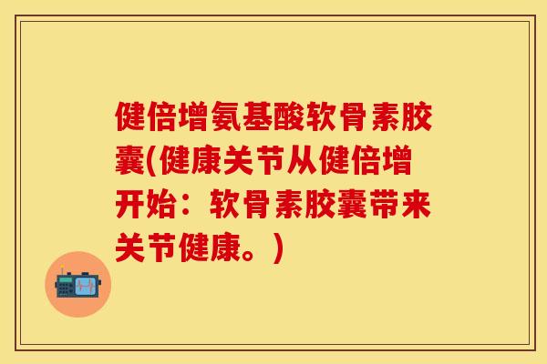 健倍增氨基酸软骨素胶囊(健康关节从健倍增开始：软骨素胶囊带来关节健康。)