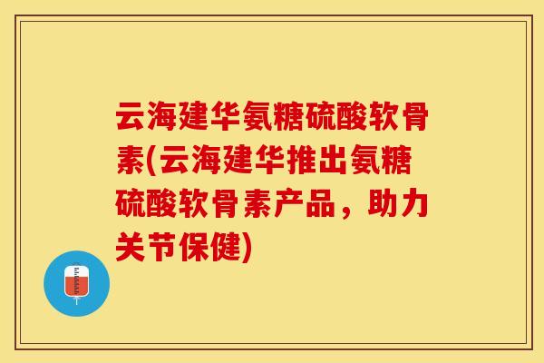 云海建华氨糖硫酸软骨素(云海建华推出氨糖硫酸软骨素产品，助力关节保健)