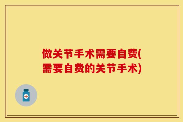 做关节手术需要自费(需要自费的关节手术)